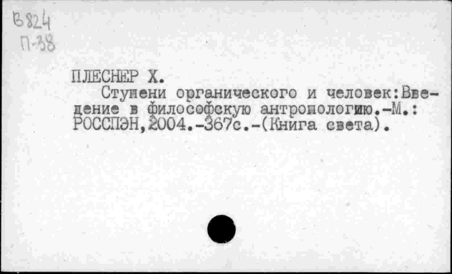 ﻿ПЛЕСНЕР X.
Ступени органического и человек:Вве цение' в философскую антропологию.-М.: РОССПЭН,И)04.-5б7с.-(Книга света).